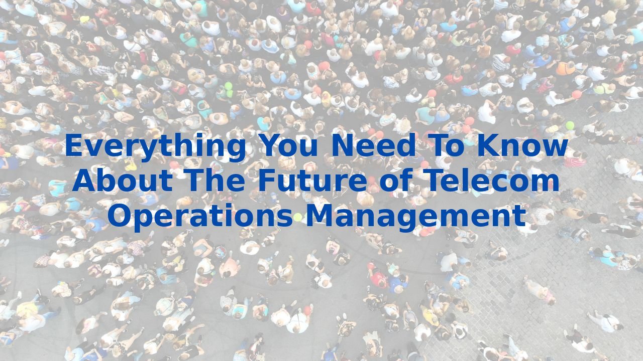 Everything You Need To Know About The Future of Telecom Operations Management
