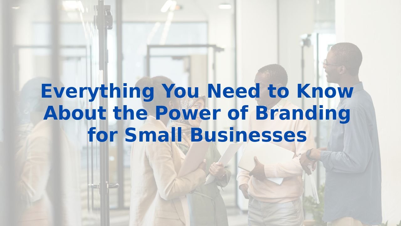 Everything You Need to Know About the Power of Branding for Small Businesses