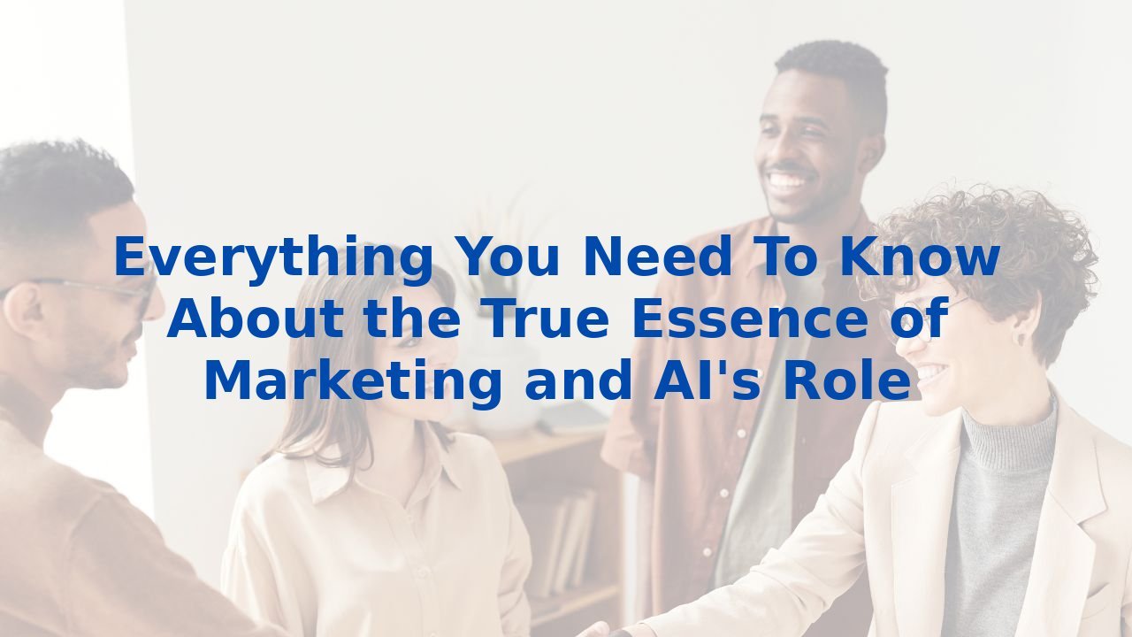 Everything You Need To Know About the True Essence of Marketing and AI's Role