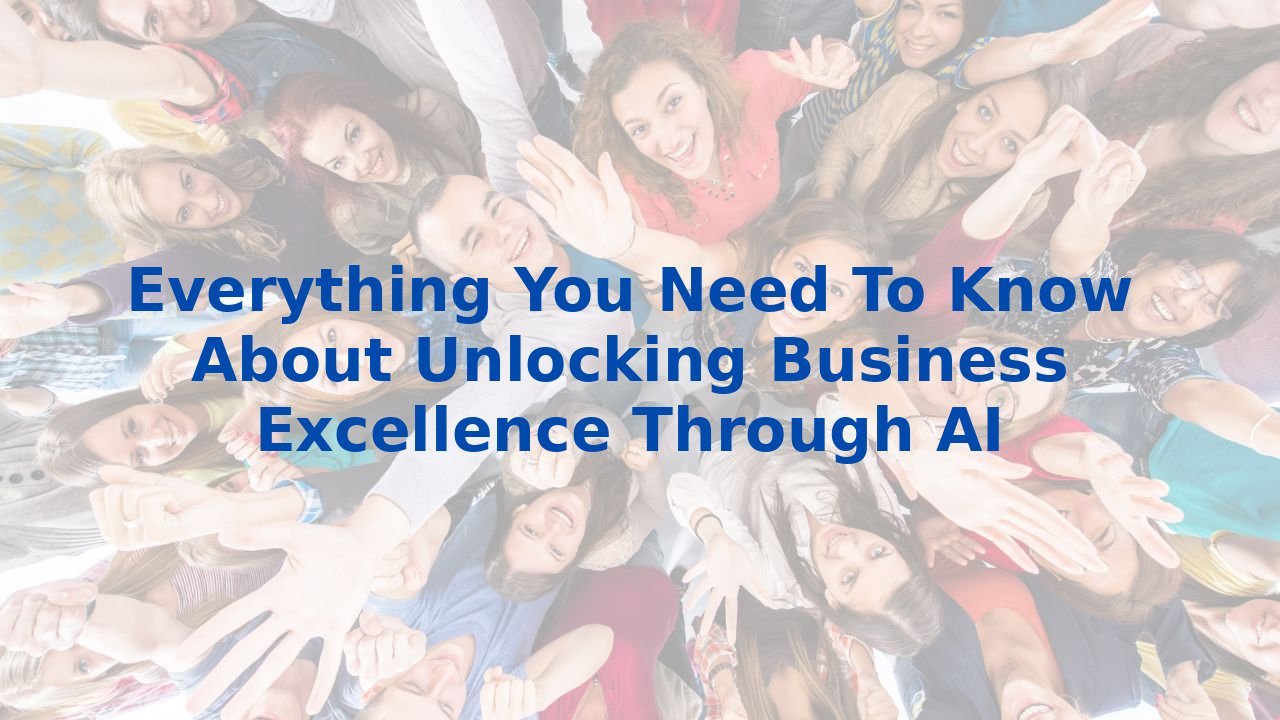 Everything You Need To Know About Unlocking Business Excellence Through AI