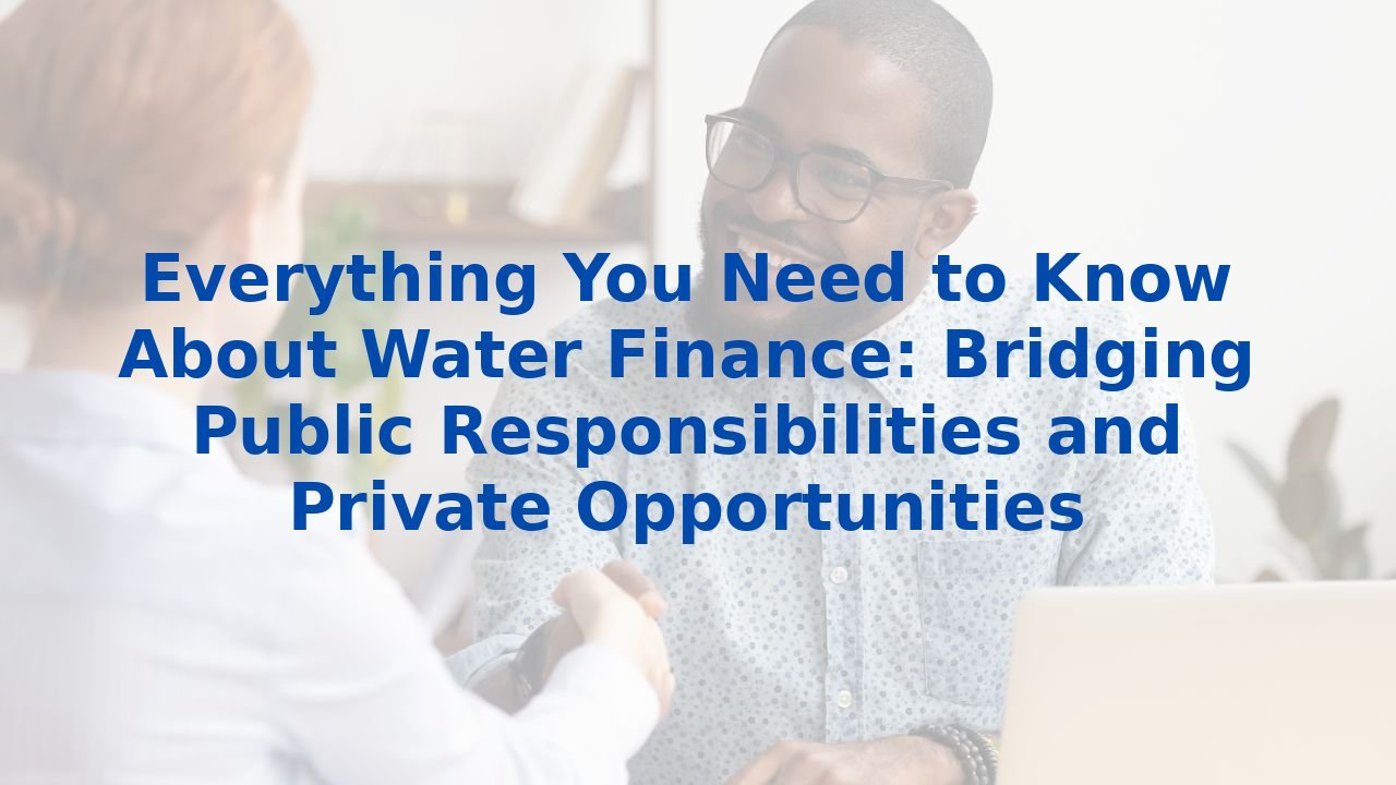 Everything You Need to Know About Water Finance: Bridging Public Responsibilities and Private Opportunities