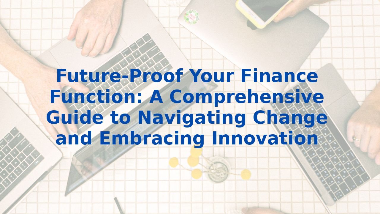 Future-Proof Your Finance Function: A Comprehensive Guide to Navigating Change and Embracing Innovation