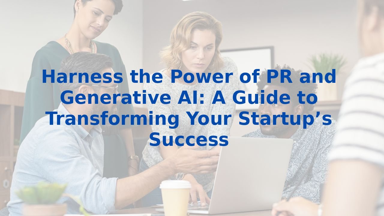 Harness the Power of PR and Generative AI: A Guide to Transforming Your Startup’s Success