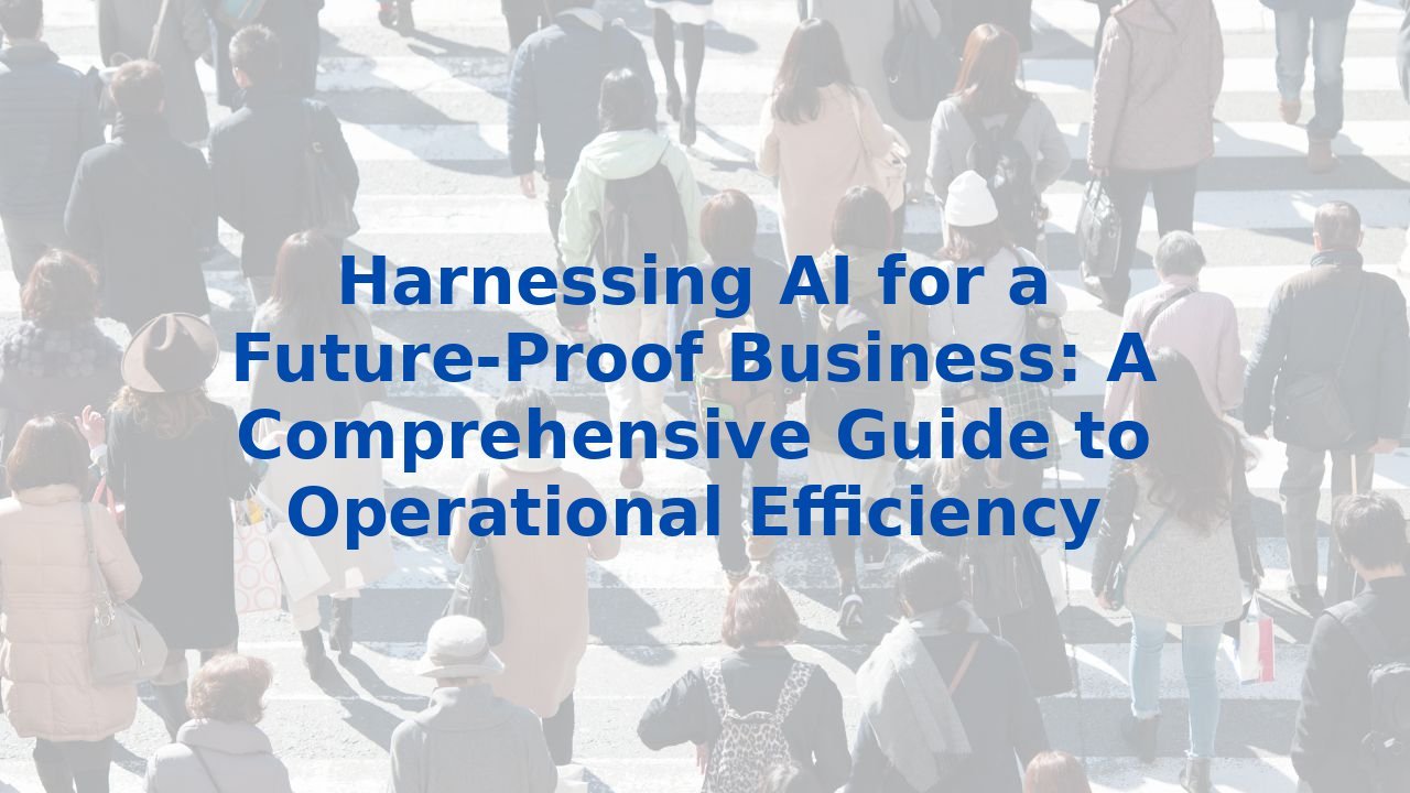 Harnessing AI for a Future-Proof Business: A Comprehensive Guide to Operational Efficiency