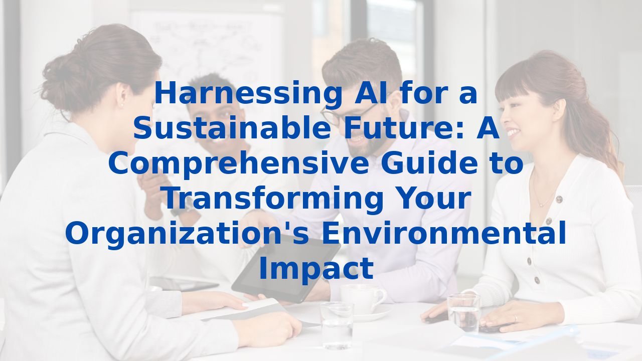Harnessing AI for a Sustainable Future: A Comprehensive Guide to Transforming Your Organization's Environmental Impact