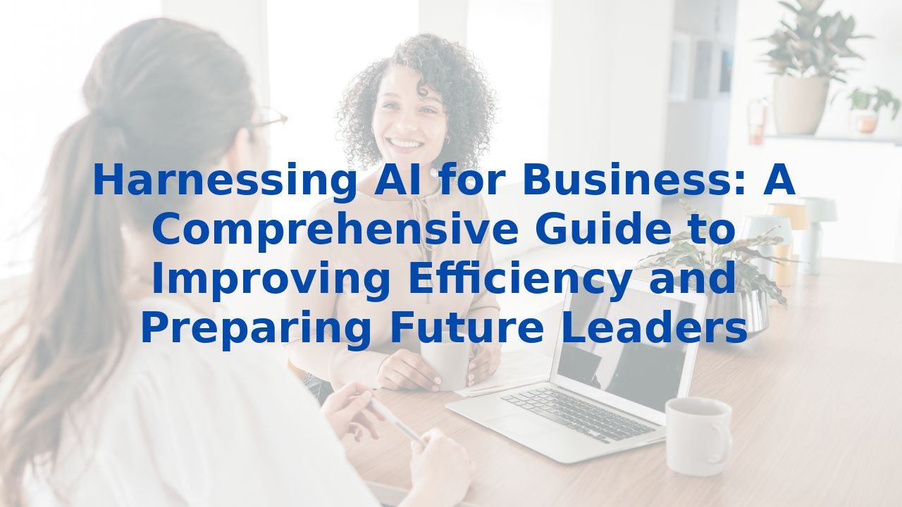 Harnessing AI for Business: A Comprehensive Guide to Improving Efficiency and Preparing Future Leaders