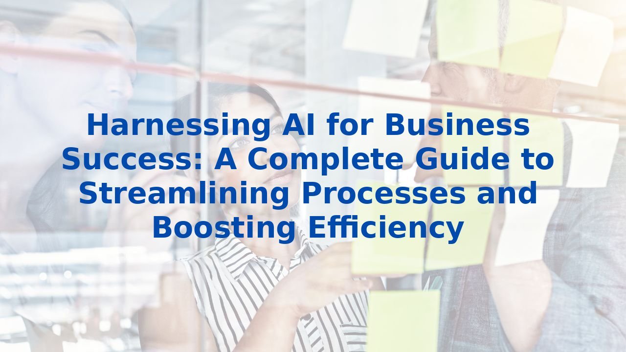 Harnessing AI for Business Success: A Complete Guide to Streamlining Processes and Boosting Efficiency