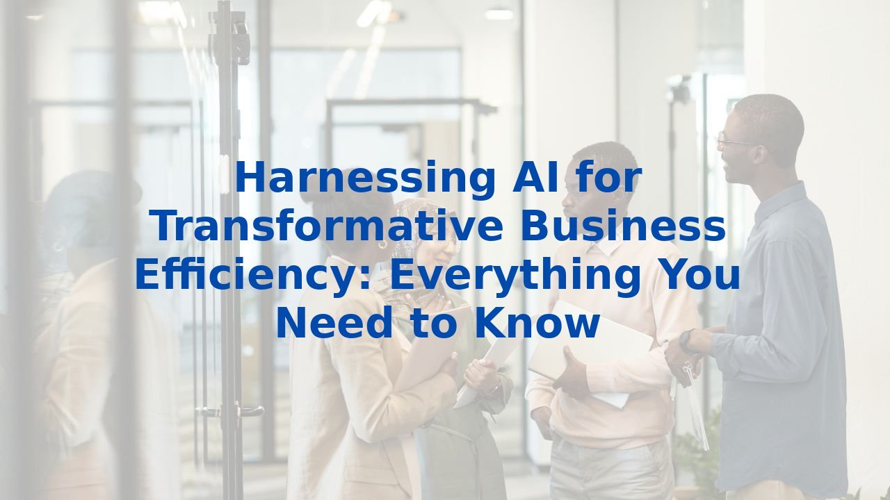 Harnessing AI for Transformative Business Efficiency: Everything You Need to Know