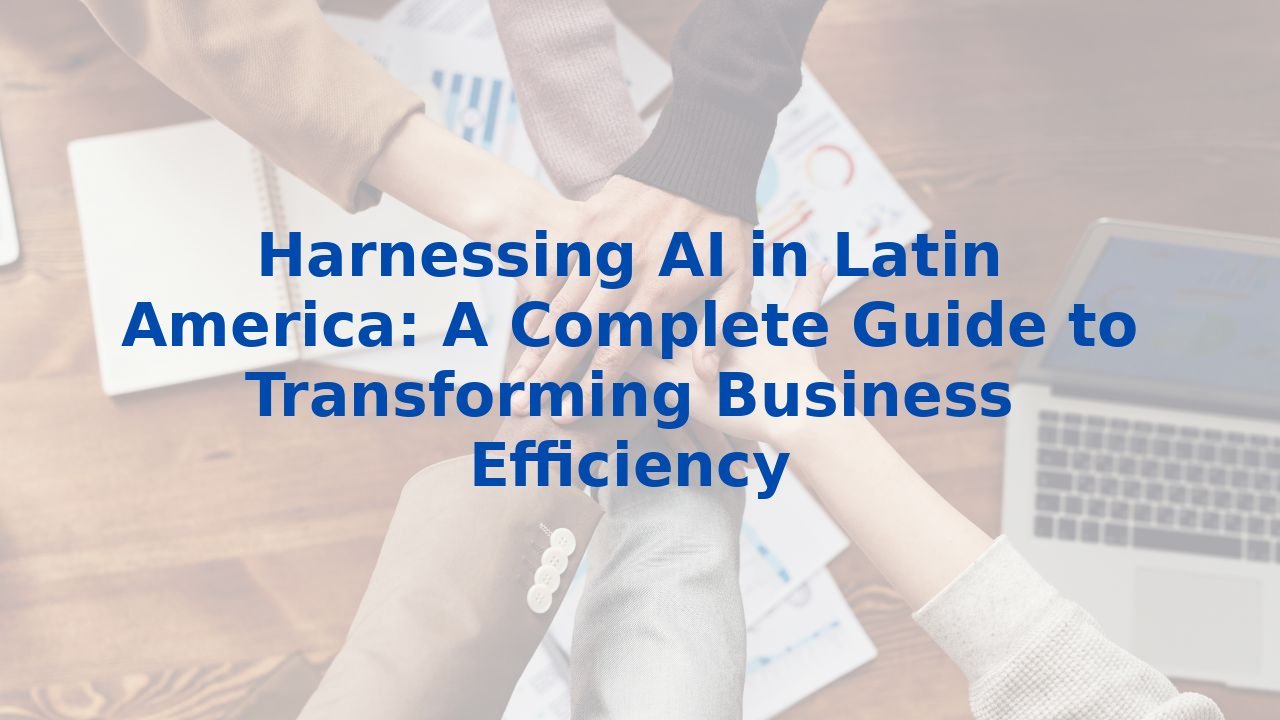 Harnessing AI in Latin America: A Complete Guide to Transforming Business Efficiency