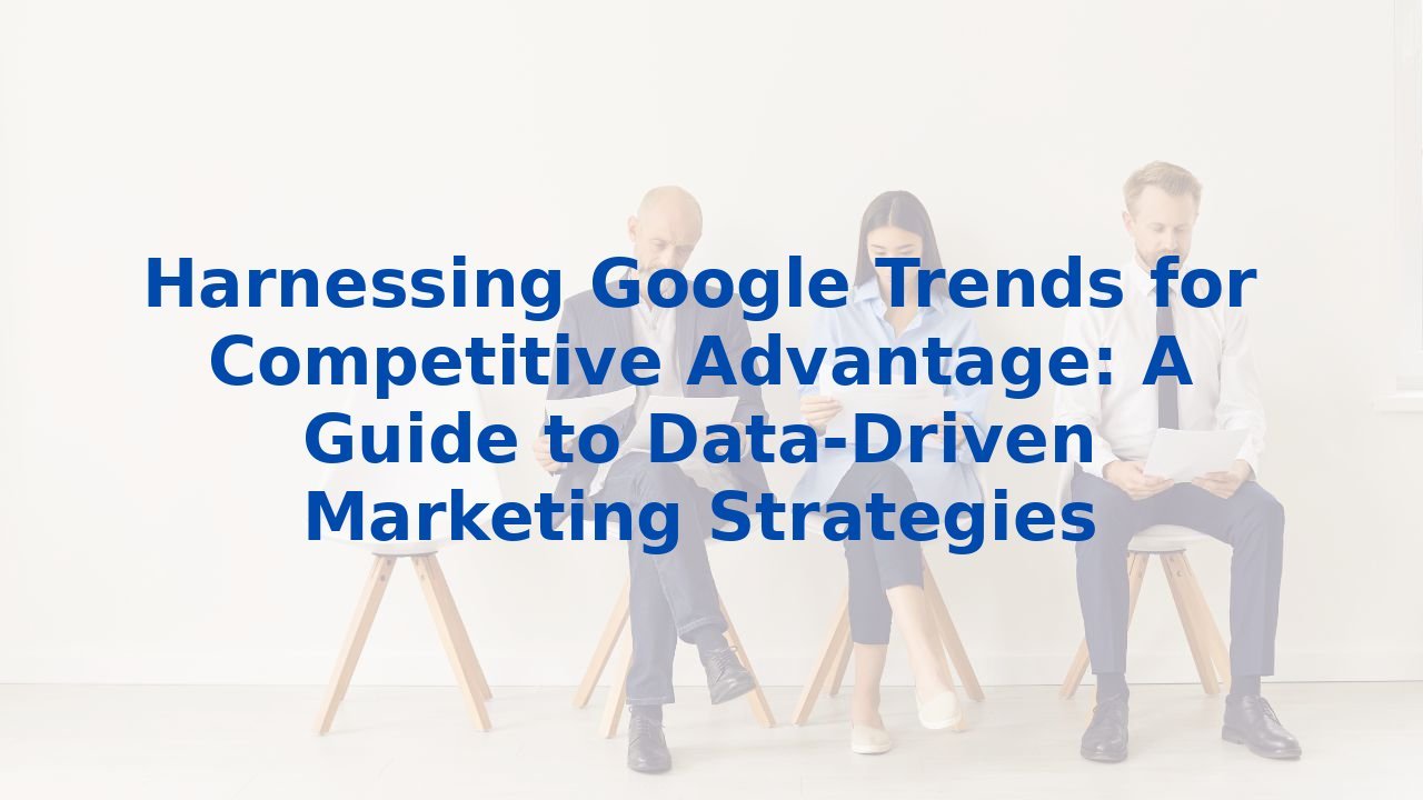 Harnessing Google Trends for Competitive Advantage: A Guide to Data-Driven Marketing Strategies