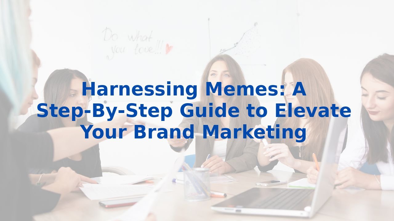 Harnessing Memes: A Step-By-Step Guide to Elevate Your Brand Marketing