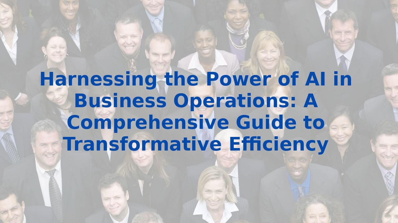 Harnessing the Power of AI in Business Operations: A Comprehensive Guide to Transformative Efficiency