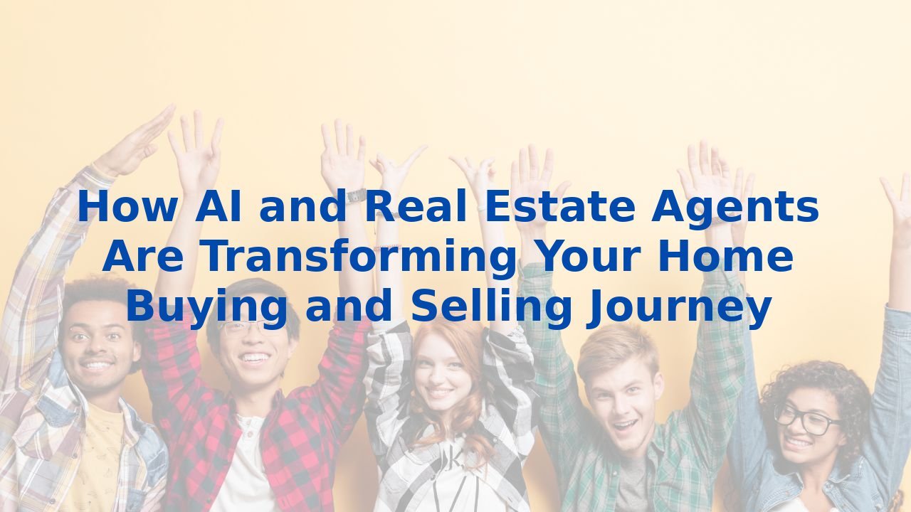 How AI and Real Estate Agents Are Transforming Your Home Buying and Selling Journey