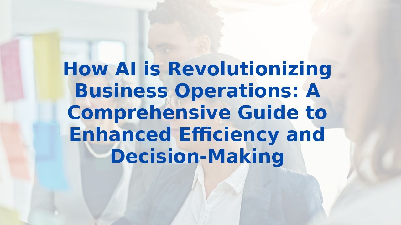 How AI is Revolutionizing Business Operations: A Comprehensive Guide to Enhanced Efficiency and Decision-Making