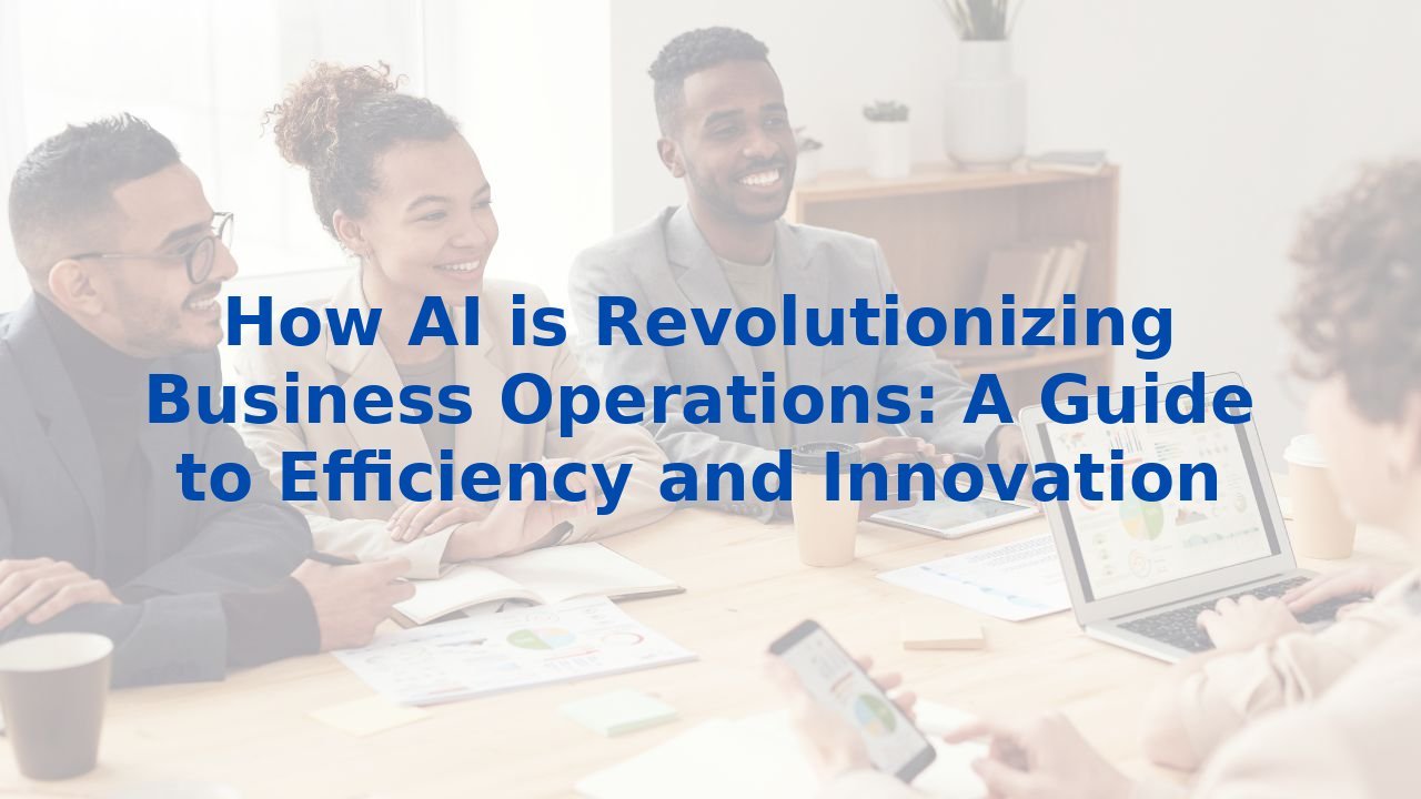 How AI is Revolutionizing Business Operations: A Guide to Efficiency and Innovation