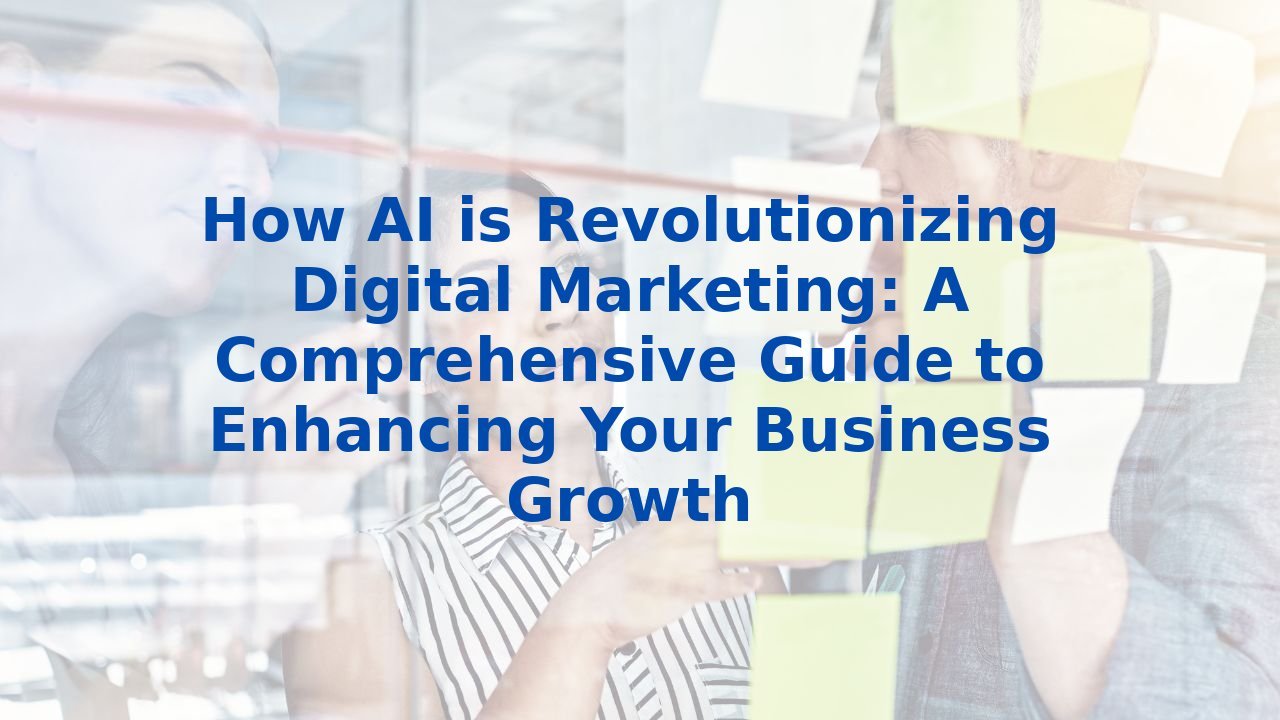 How AI is Revolutionizing Digital Marketing: A Comprehensive Guide to Enhancing Your Business Growth