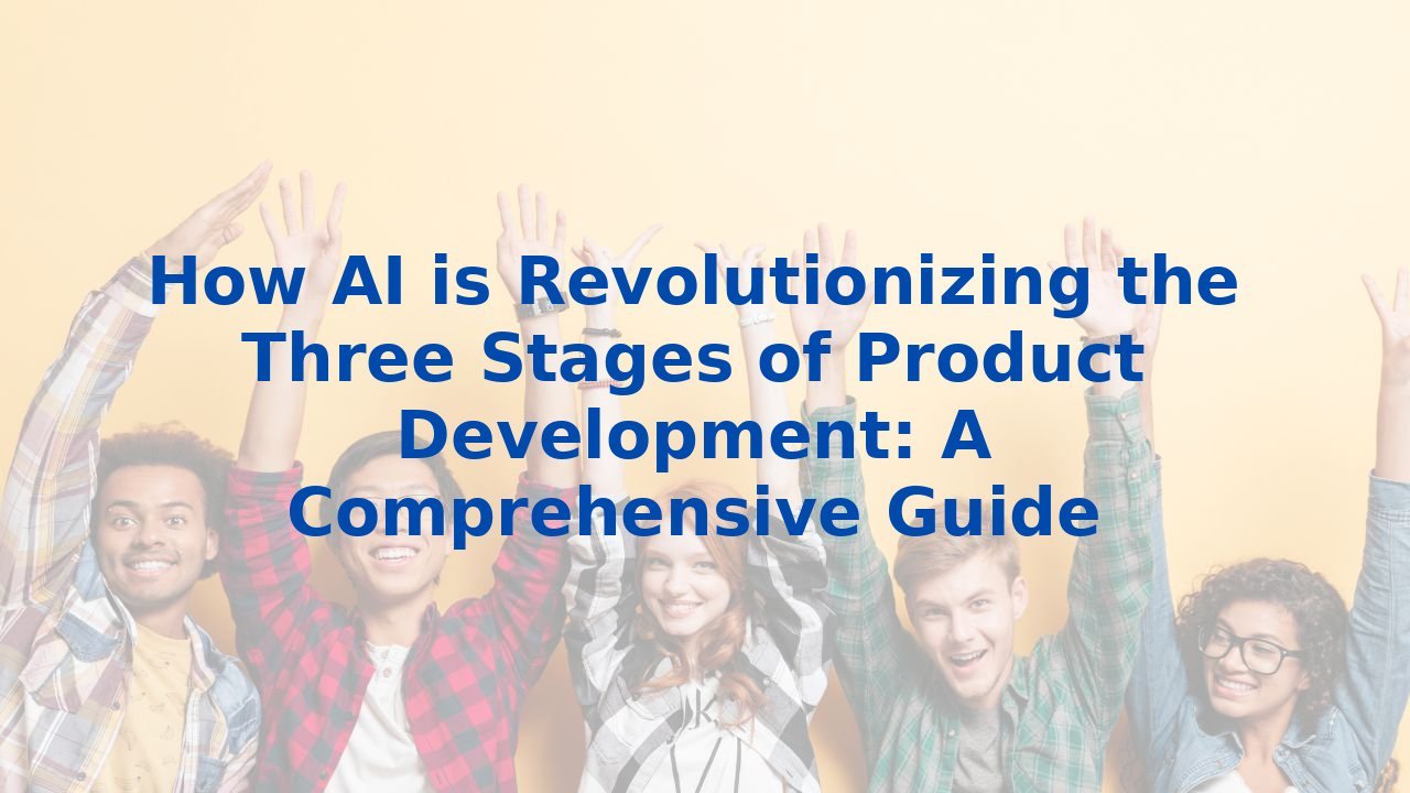 How AI is Revolutionizing the Three Stages of Product Development: A Comprehensive Guide