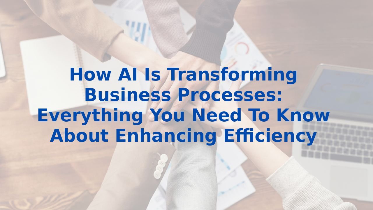 How AI Is Transforming Business Processes: Everything You Need To Know About Enhancing Efficiency