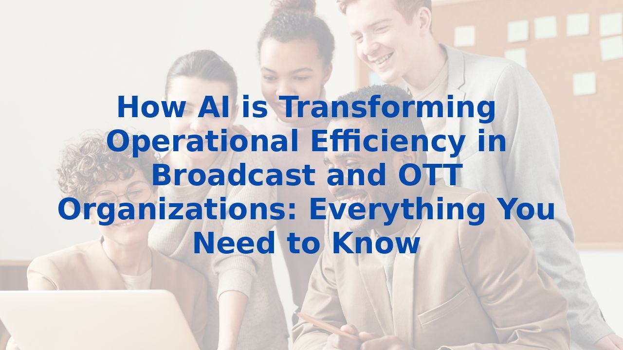 How AI is Transforming Operational Efficiency in Broadcast and OTT Organizations: Everything You Need to Know