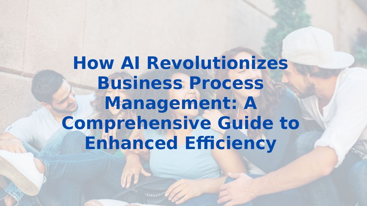 How AI Revolutionizes Business Process Management: A Comprehensive Guide to Enhanced Efficiency