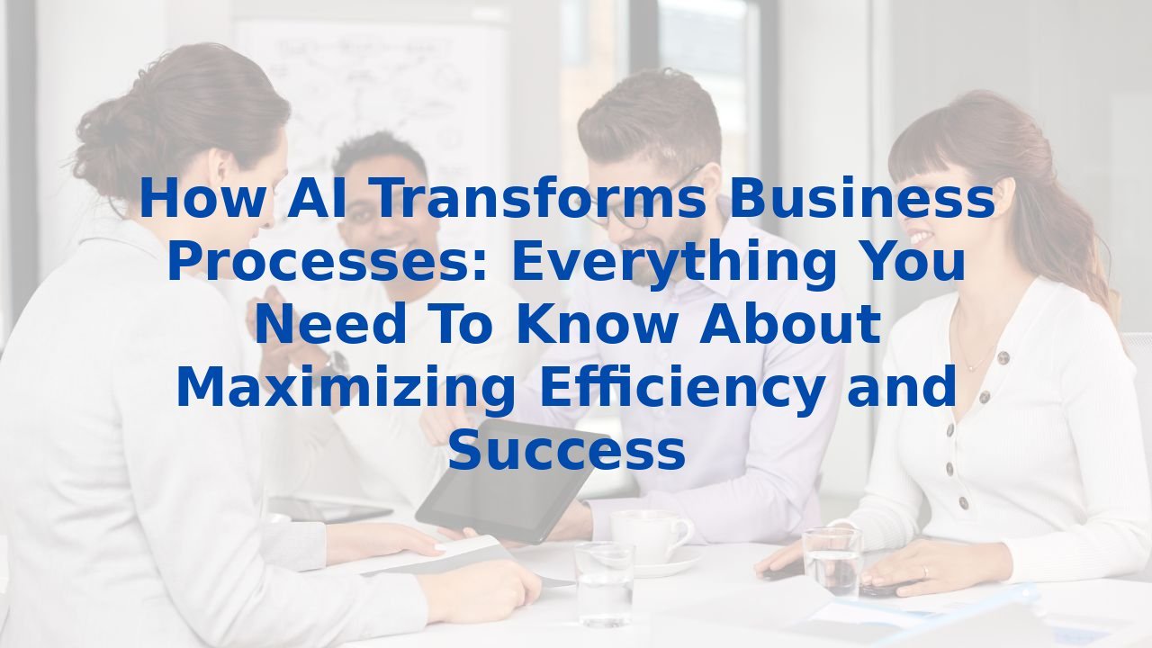 How AI Transforms Business Processes: Everything You Need To Know About Maximizing Efficiency and Success