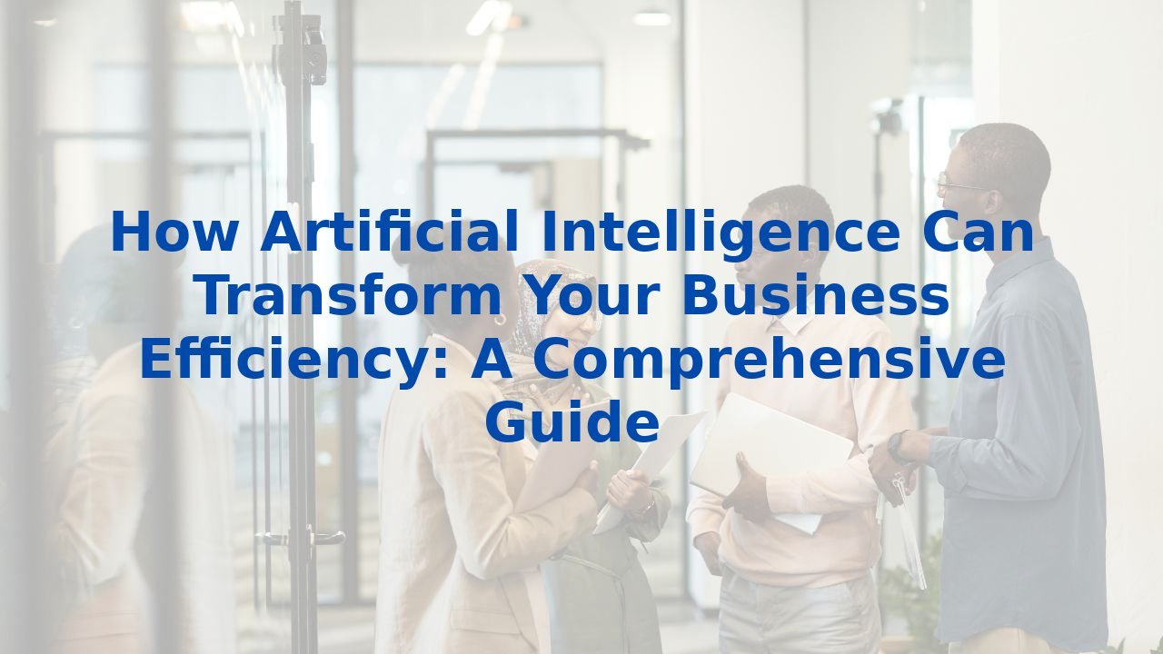 How Artificial Intelligence Can Transform Your Business Efficiency: A Comprehensive Guide