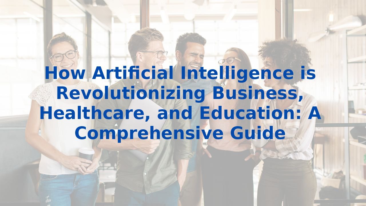 How Artificial Intelligence is Revolutionizing Business, Healthcare, and Education: A Comprehensive Guide