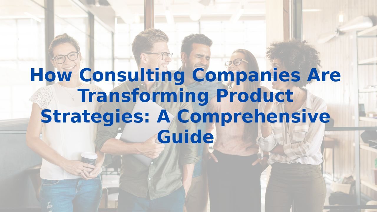 How Consulting Companies Are Transforming Product Strategies: A Comprehensive Guide