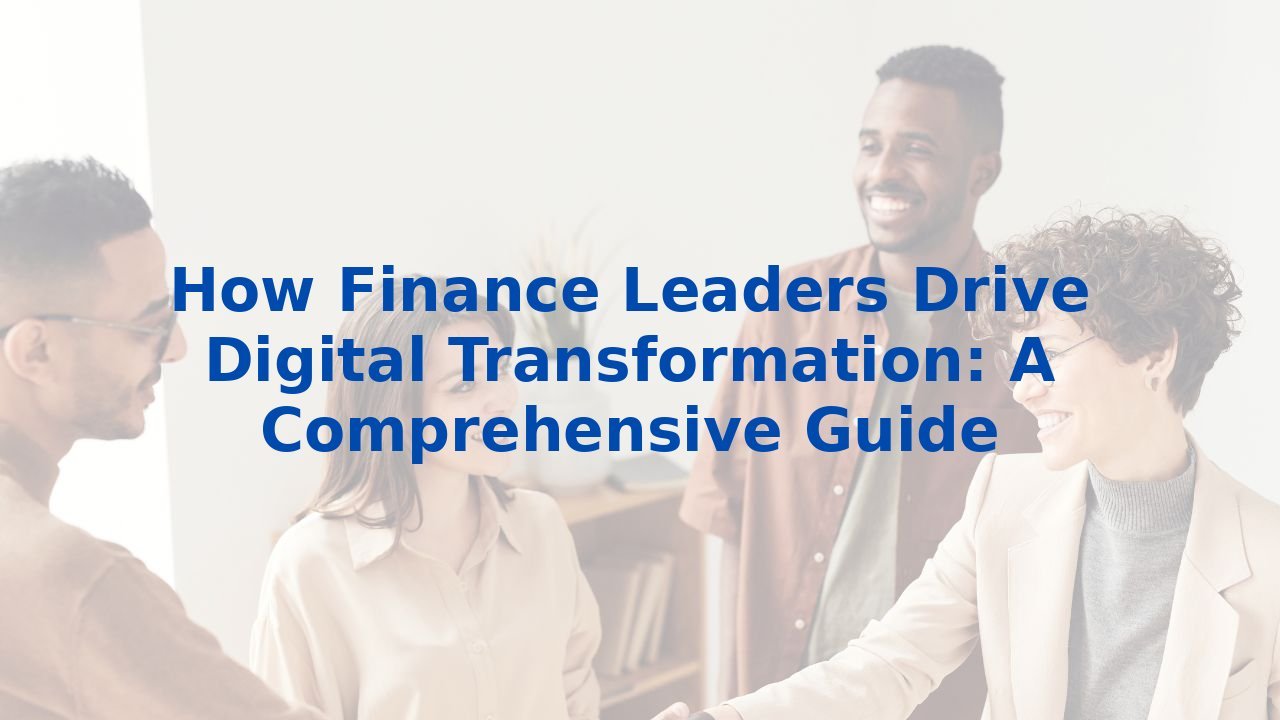 How Finance Leaders Drive Digital Transformation: A Comprehensive Guide