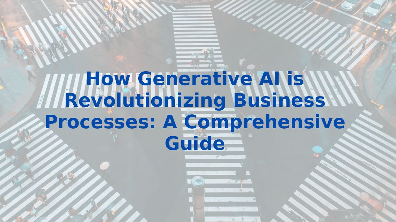 How Generative AI is Revolutionizing Business Processes: A Comprehensive Guide