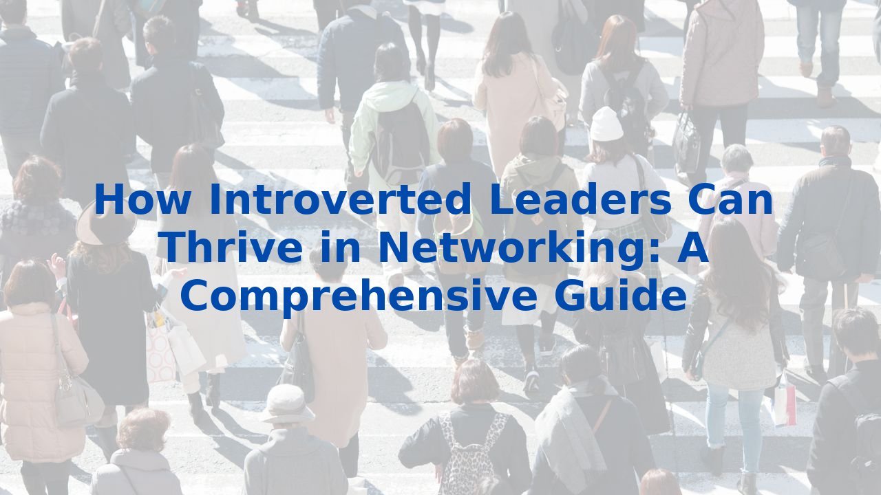 How Introverted Leaders Can Thrive in Networking: A Comprehensive Guide