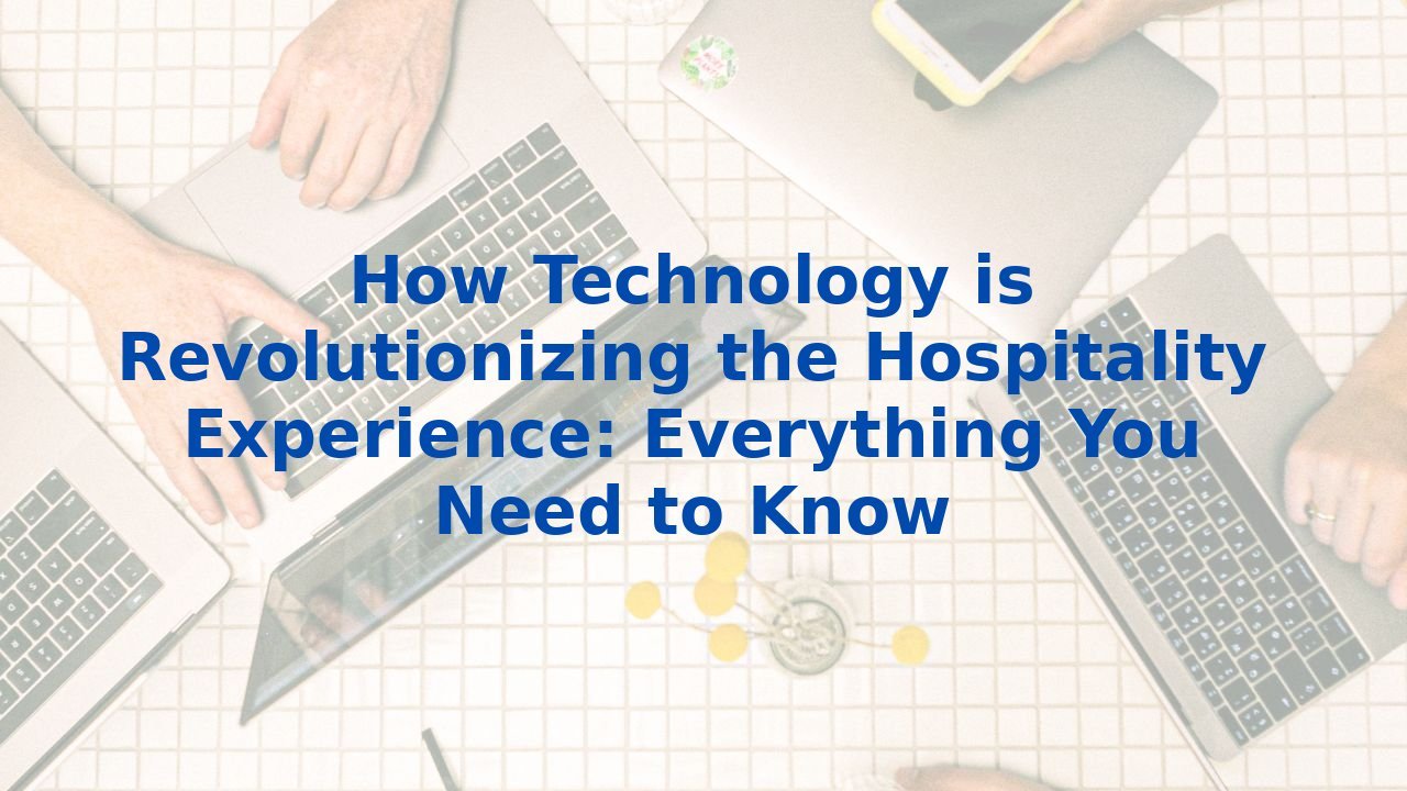 How Technology is Revolutionizing the Hospitality Experience: Everything You Need to Know