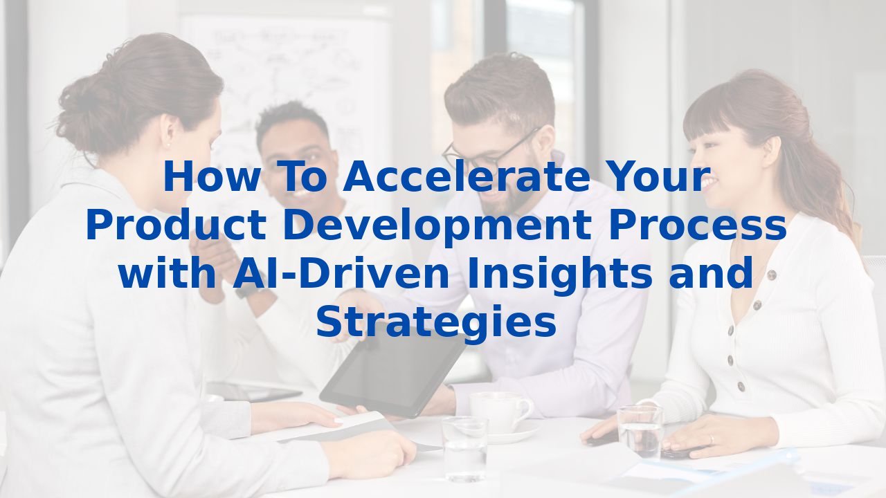 How To Accelerate Your Product Development Process with AI-Driven Insights and Strategies