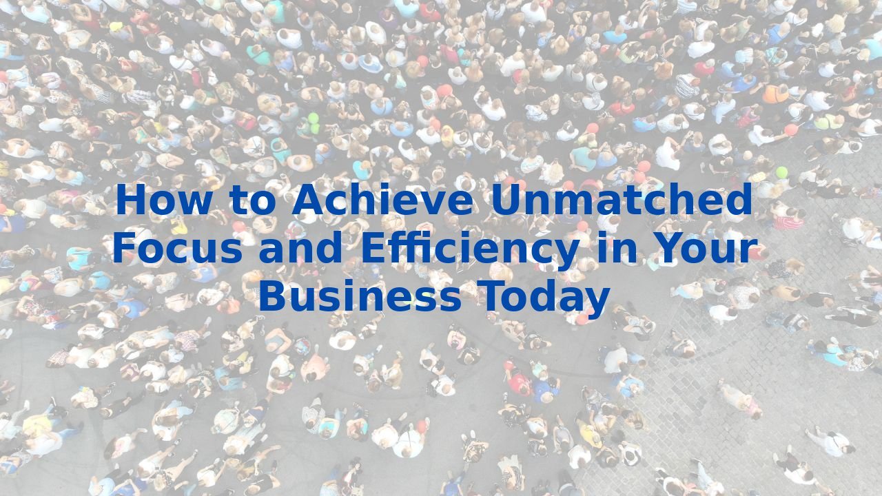 How to Achieve Unmatched Focus and Efficiency in Your Business Today