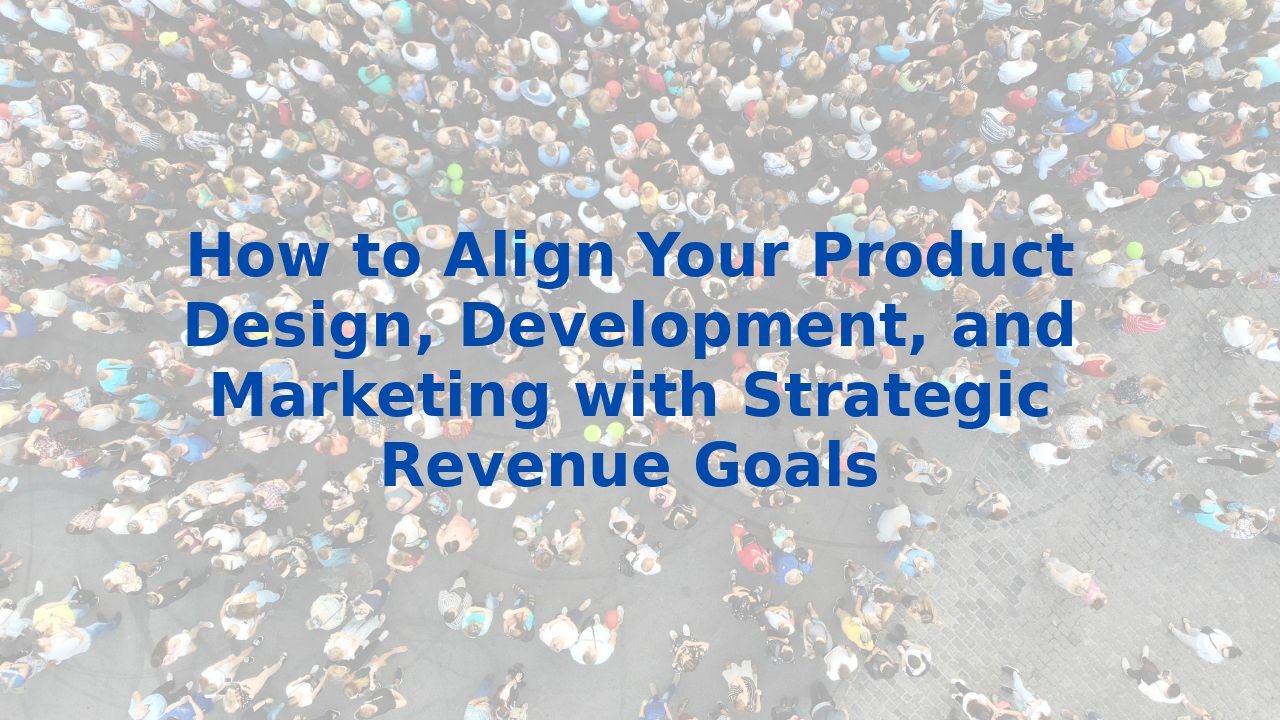 How to Align Your Product Design, Development, and Marketing with Strategic Revenue Goals