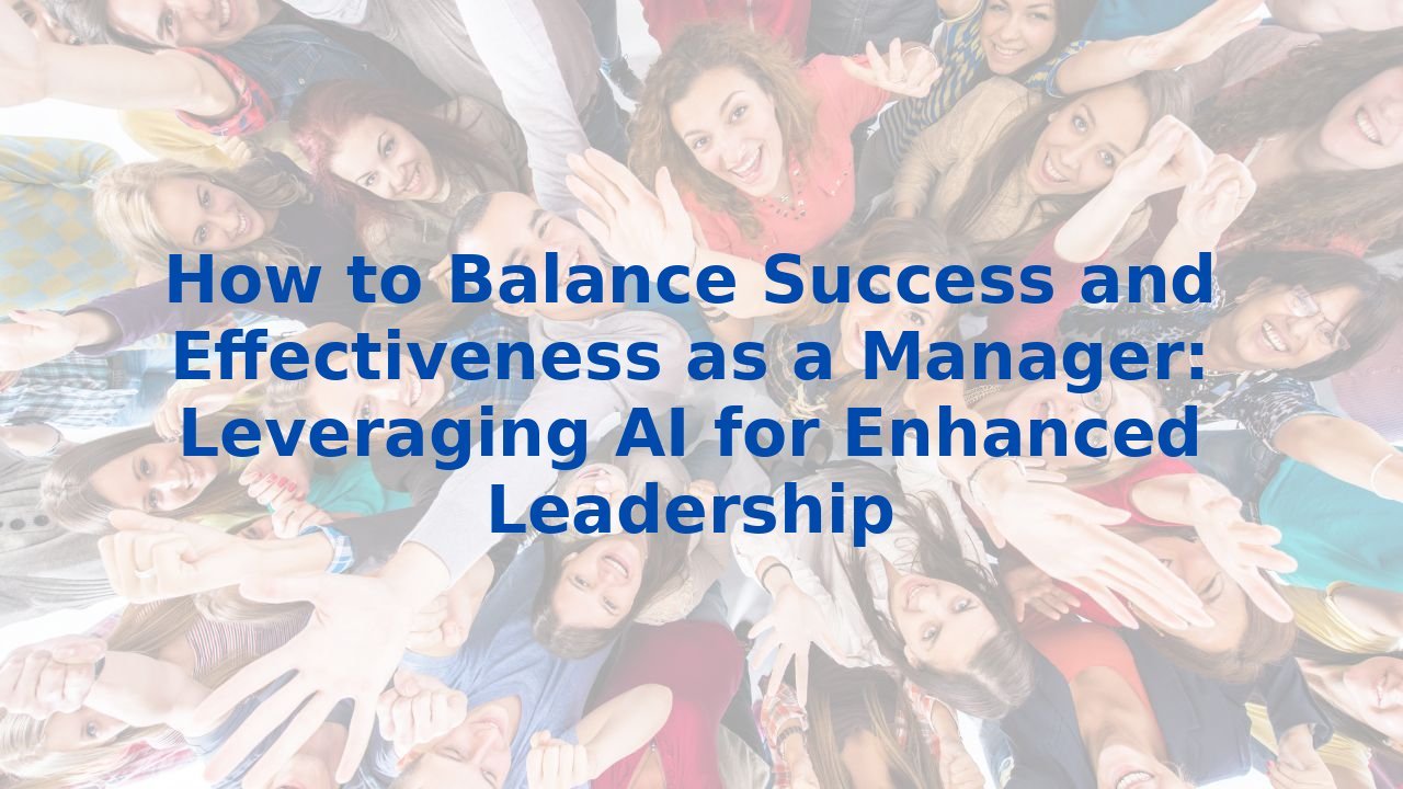 How to Balance Success and Effectiveness as a Manager: Leveraging AI for Enhanced Leadership