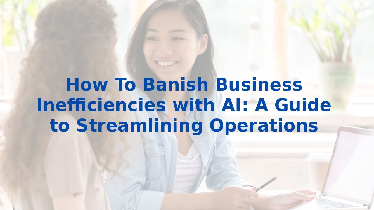 How To Banish Business Inefficiencies with AI: A Guide to Streamlining Operations