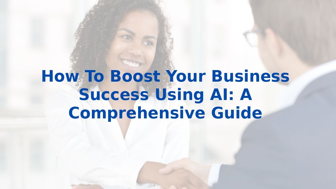 How To Boost Your Business Success Using AI: A Comprehensive Guide