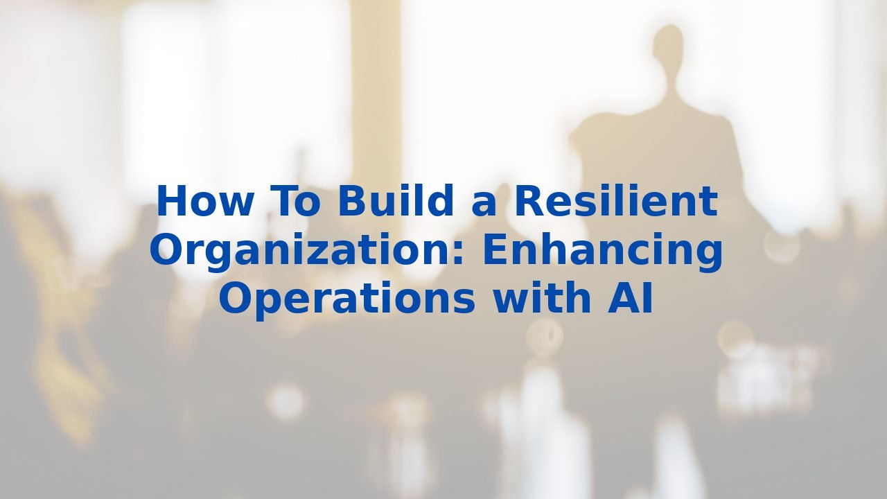 How To Build a Resilient Organization: Enhancing Operations with AI