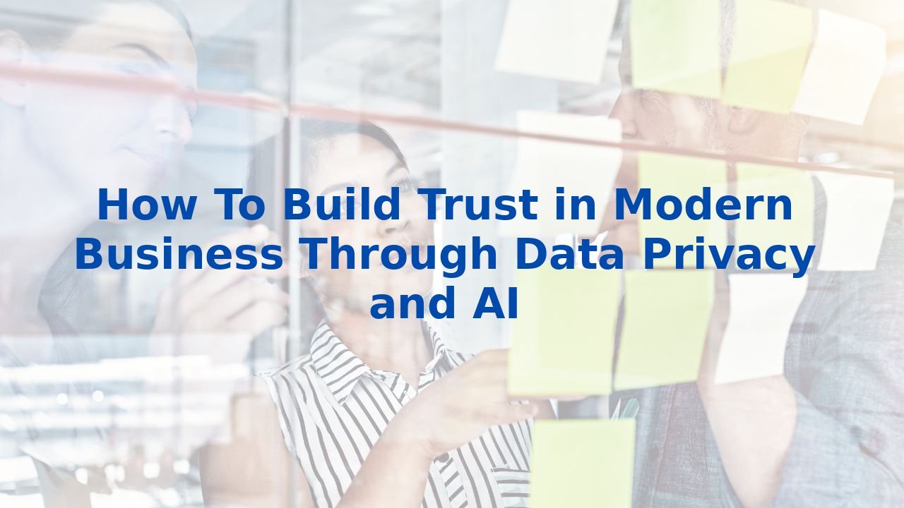 How To Build Trust in Modern Business Through Data Privacy and AI