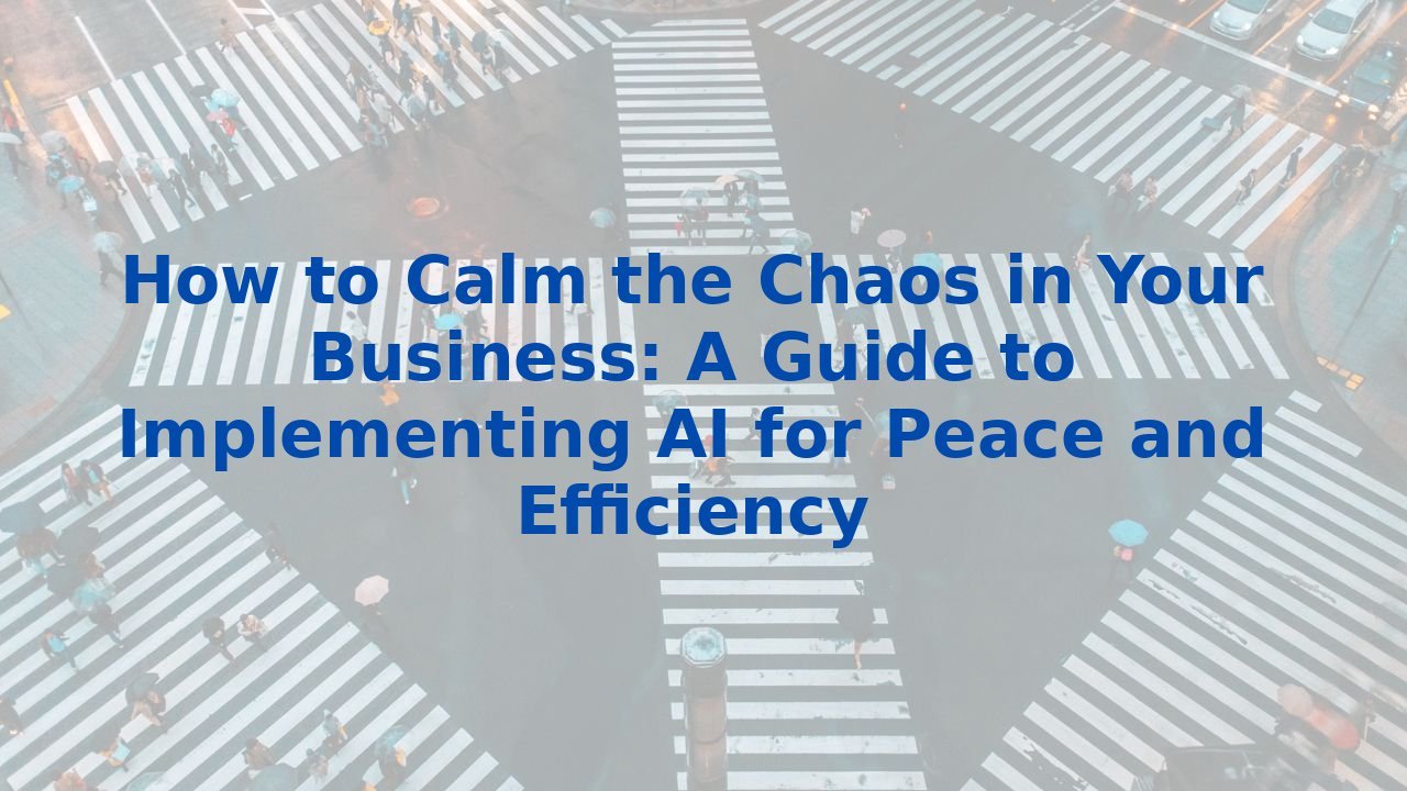 How to Calm the Chaos in Your Business: A Guide to Implementing AI for Peace and Efficiency