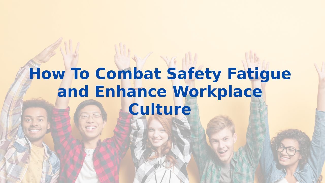 How To Combat Safety Fatigue and Enhance Workplace Culture