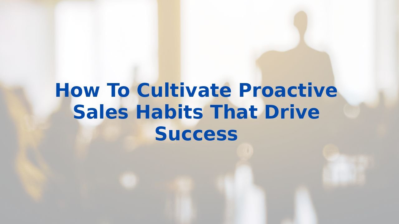 How To Cultivate Proactive Sales Habits That Drive Success