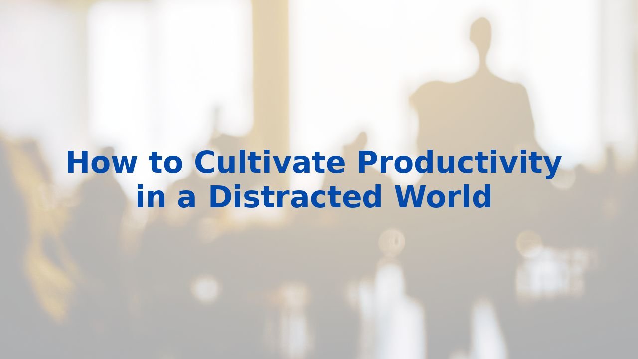 How to Cultivate Productivity in a Distracted World