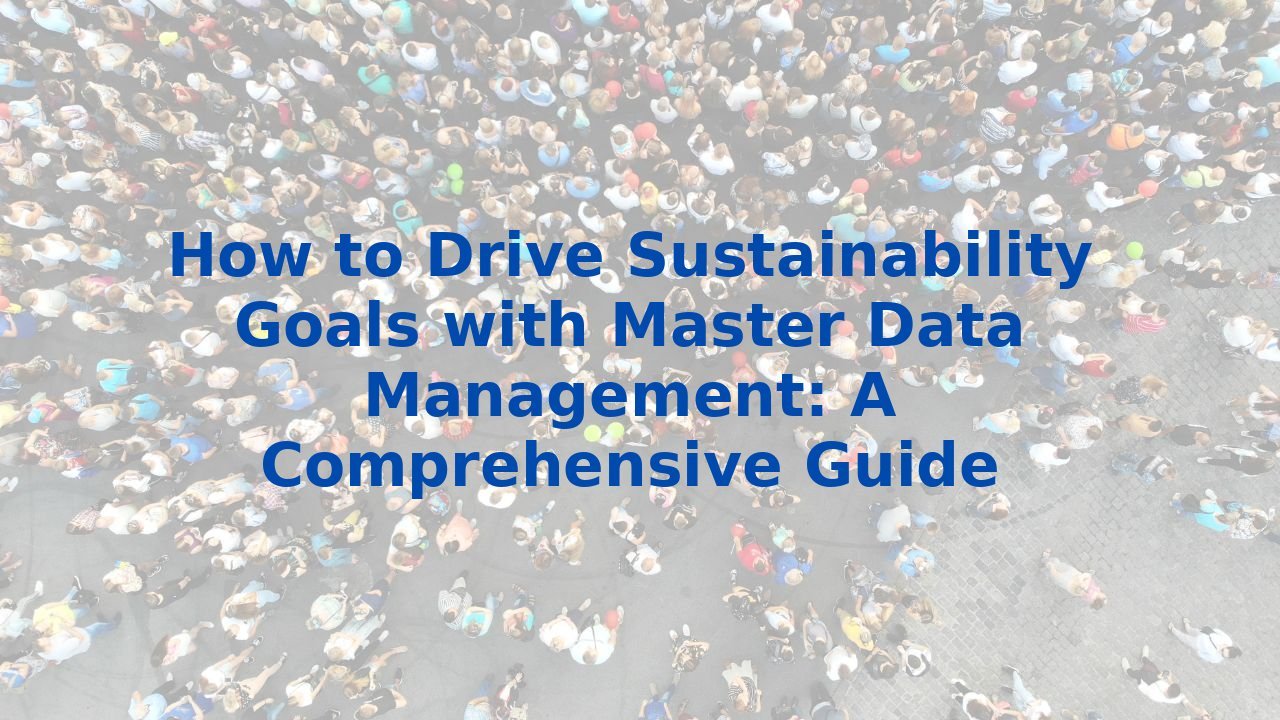 How to Drive Sustainability Goals with Master Data Management: A Comprehensive Guide