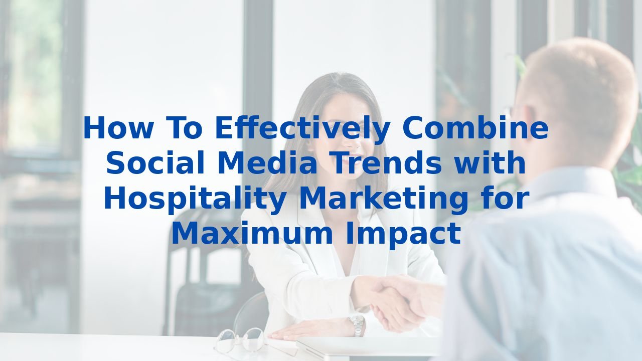 How To Effectively Combine Social Media Trends with Hospitality Marketing for Maximum Impact