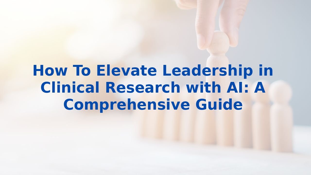 How To Elevate Leadership in Clinical Research with AI: A Comprehensive Guide