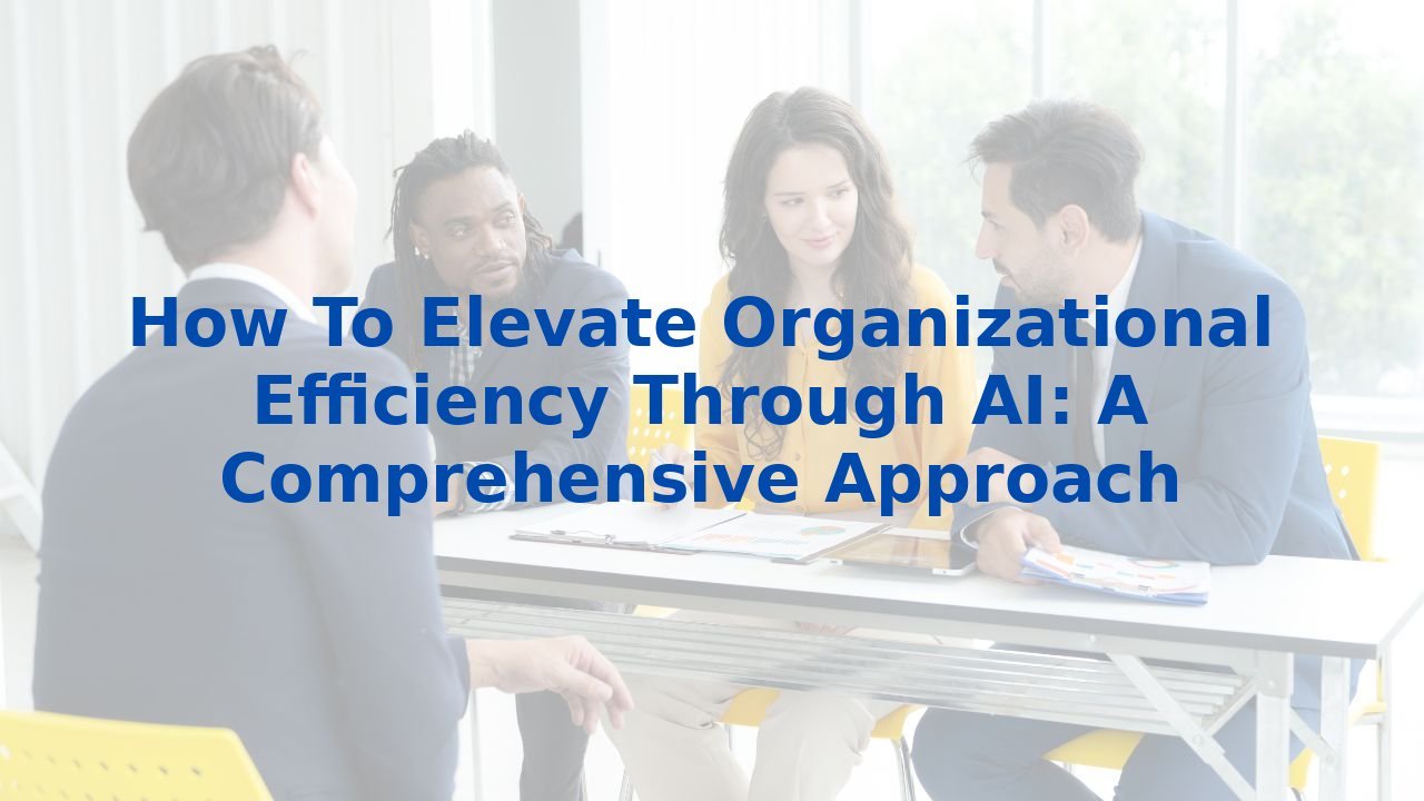 How To Elevate Organizational Efficiency Through AI: A Comprehensive Approach