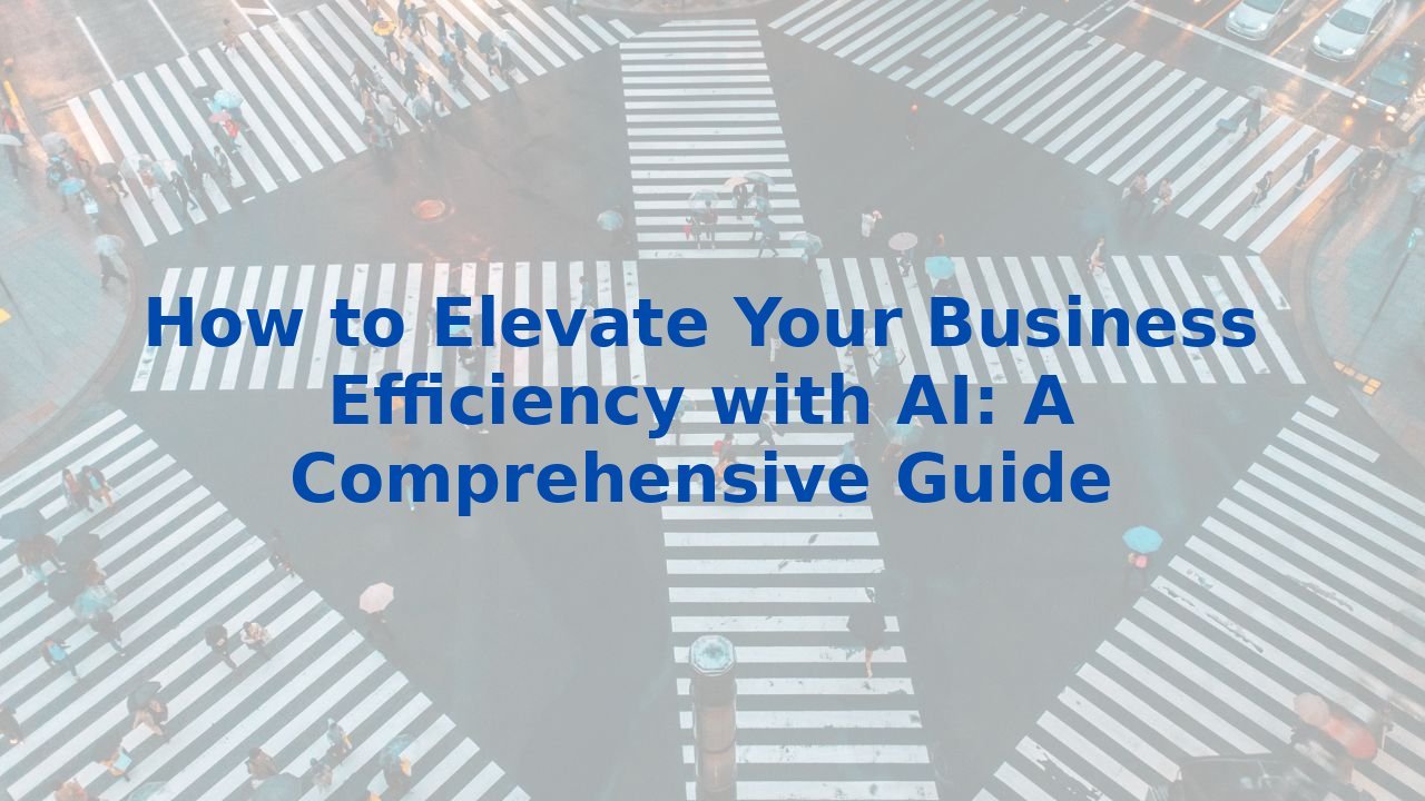 How to Elevate Your Business Efficiency with AI: A Comprehensive Guide