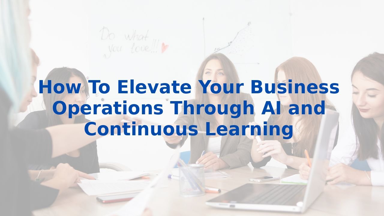 How To Elevate Your Business Operations Through AI and Continuous Learning